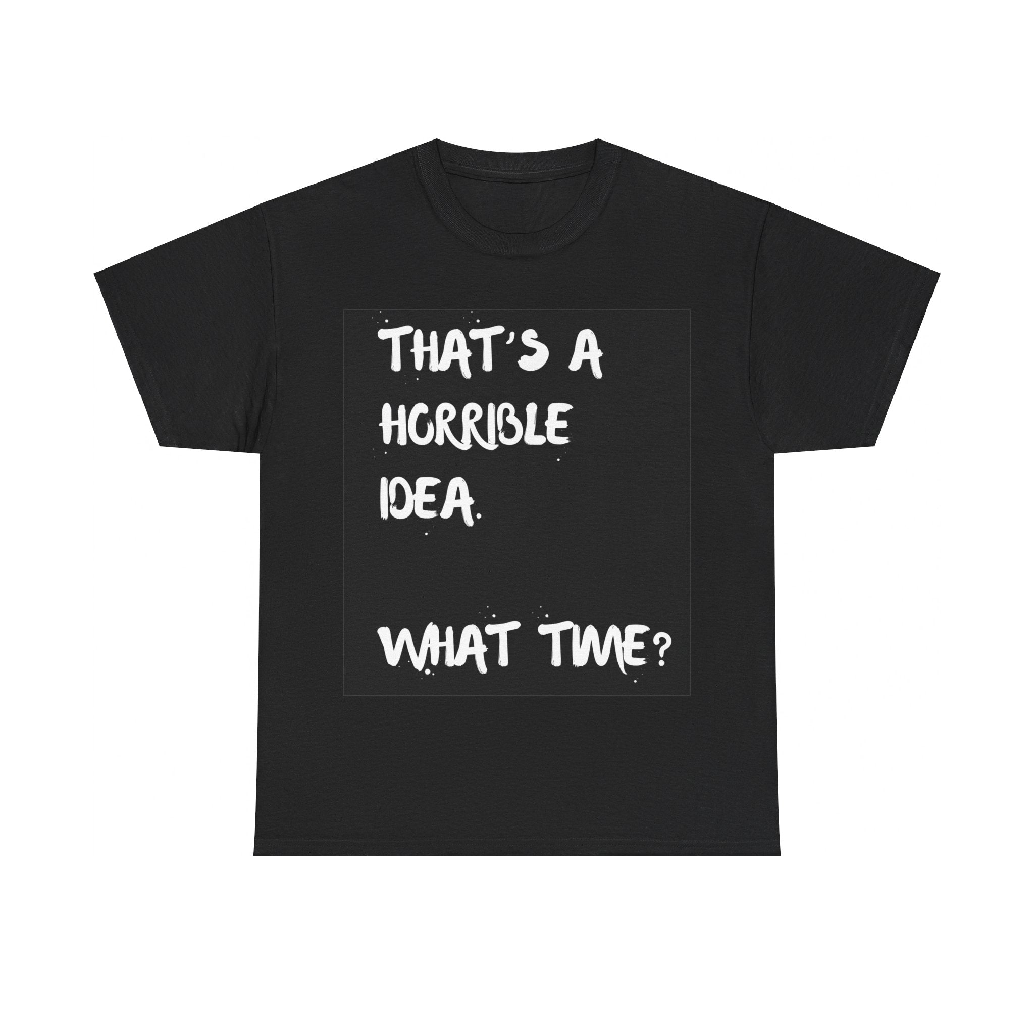 Horrible Idea What Time, T shirt, Unisex Cotton, Birthday Gift, Mindfulness, Motivational, Inspirational, Conscience Garment, Funny