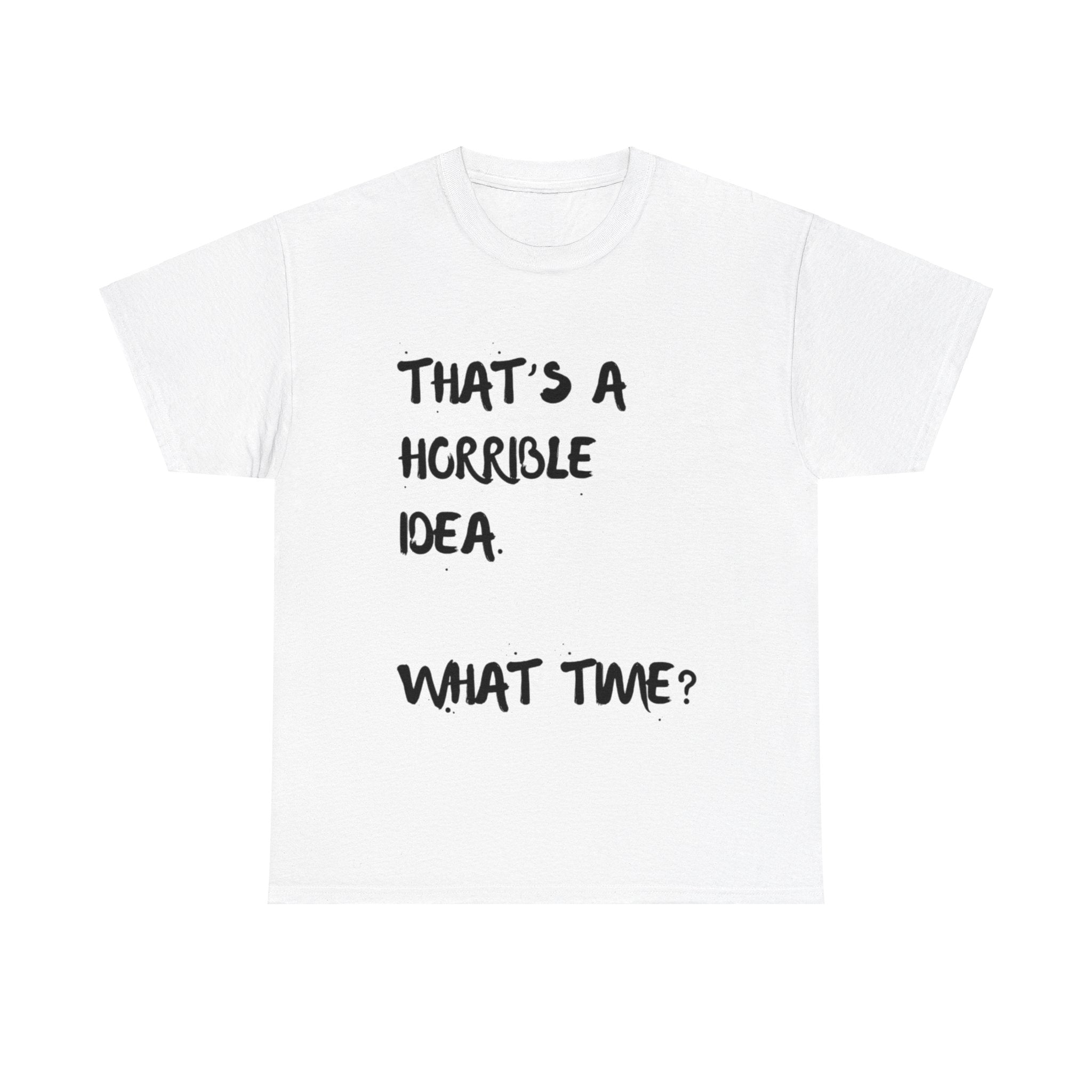 Horrible Idea What Time, T shirt, Unisex Cotton, Birthday Gift, Mindfulness, Motivational, Inspirational, Conscience Garment, Funny