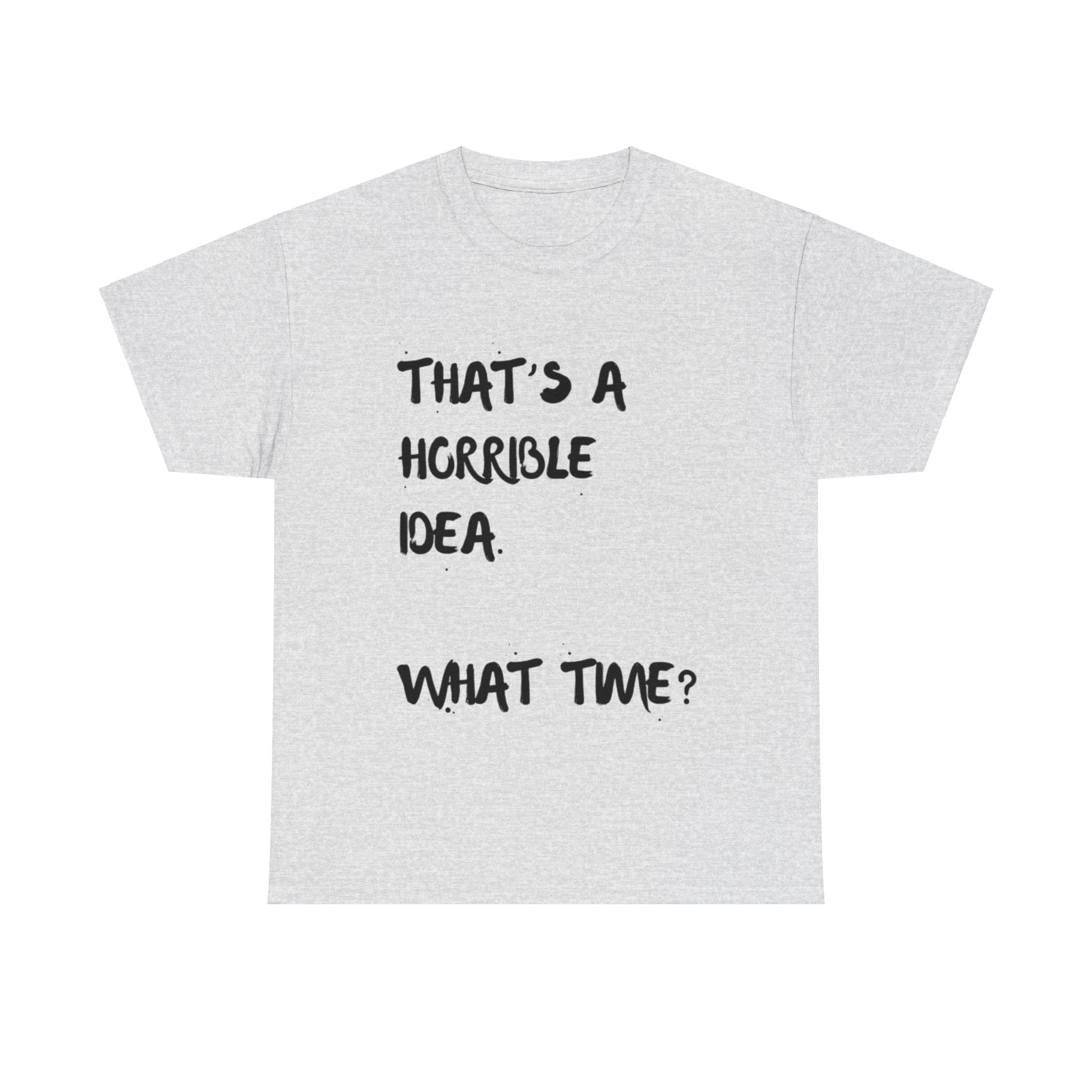 Horrible Idea What Time, T shirt, Unisex Cotton, Birthday Gift, Mindfulness, Motivational, Inspirational, Conscience Garment, Funny